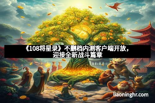 《108将星录》不删档内测客户端开放，迎接全新战斗篇章