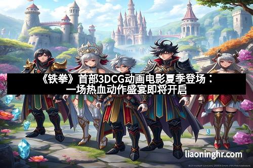 《铁拳》首部3DCG动画电影夏季登场：一场热血动作盛宴即将开启